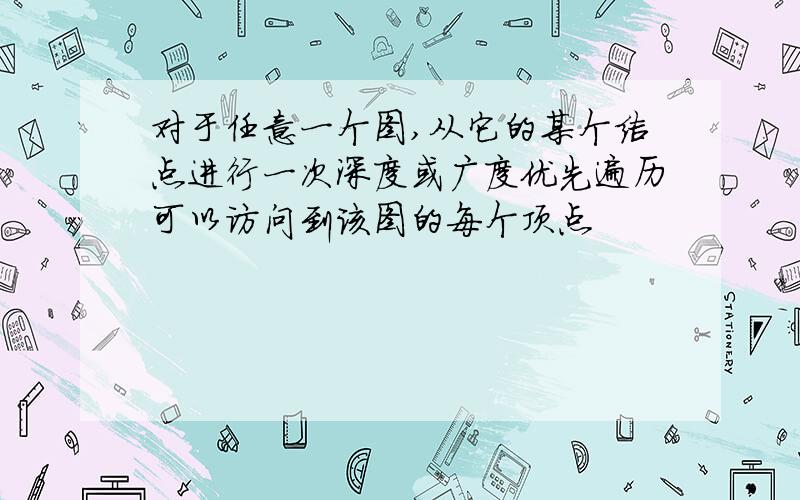 对于任意一个图,从它的某个结点进行一次深度或广度优先遍历可以访问到该图的每个顶点