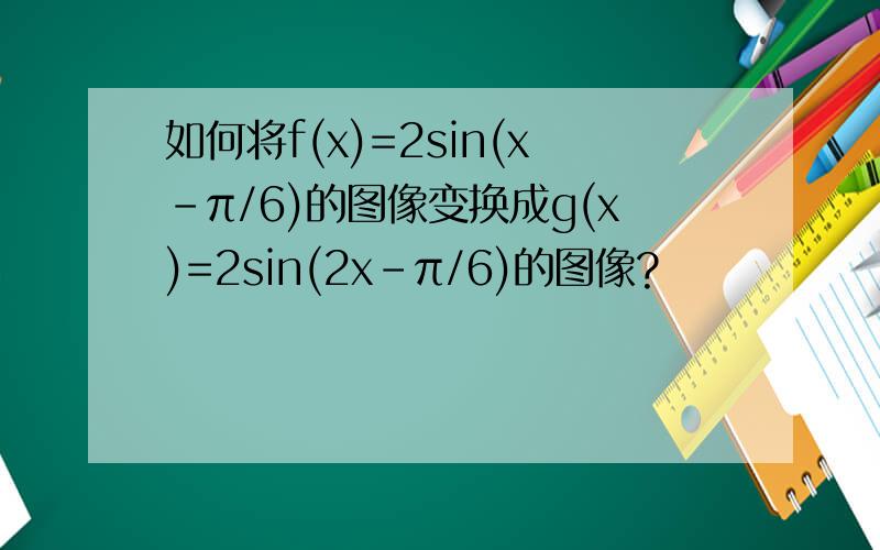 如何将f(x)=2sin(x-π/6)的图像变换成g(x)=2sin(2x-π/6)的图像?