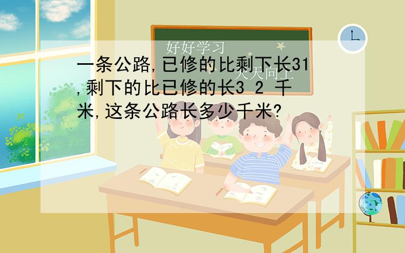 一条公路,已修的比剩下长31,剩下的比已修的长3 2 千米,这条公路长多少千米?