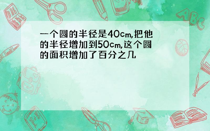 一个圆的半径是40cm,把他的半径增加到50cm,这个圆的面积增加了百分之几