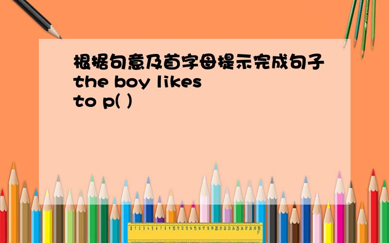 根据句意及首字母提示完成句子the boy likes to p( )