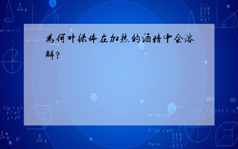 为何叶绿体在加热的酒精中会溶解?