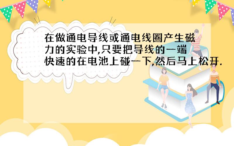 在做通电导线或通电线圈产生磁力的实验中,只要把导线的一端快速的在电池上碰一下,然后马上松开.