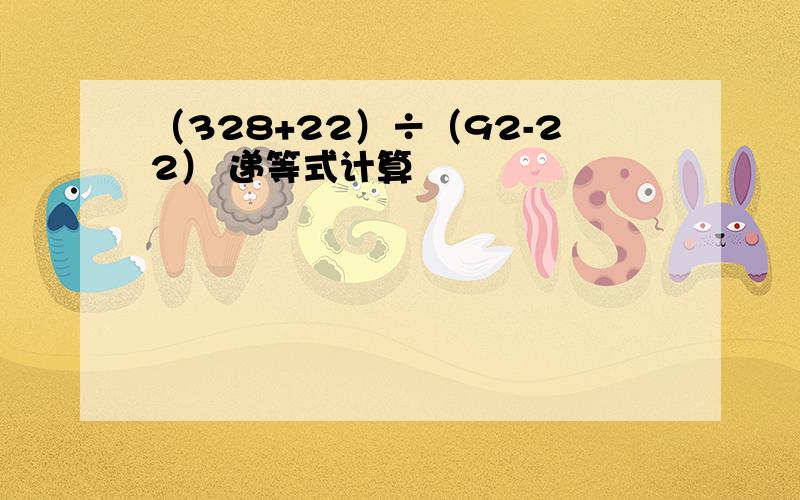 （328+22）÷（92-22） 递等式计算