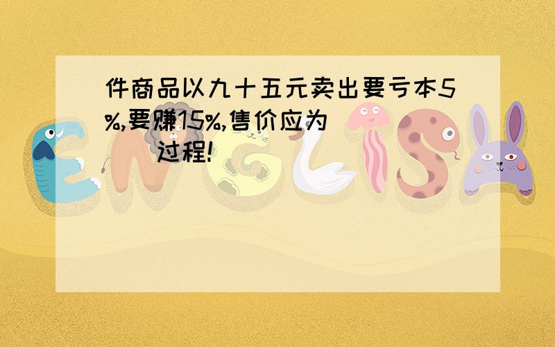 件商品以九十五元卖出要亏本5%,要赚15%,售价应为____过程!