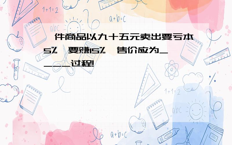 一件商品以九十五元卖出要亏本5%,要赚15%,售价应为____过程!