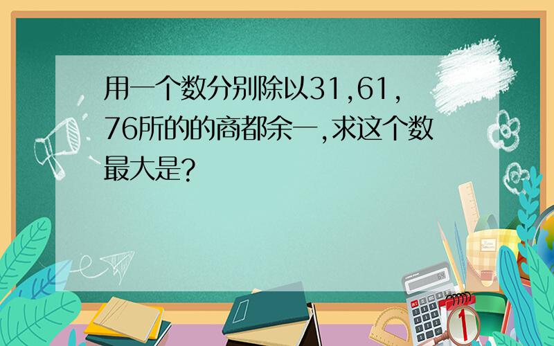 用一个数分别除以31,61,76所的的商都余一,求这个数最大是?