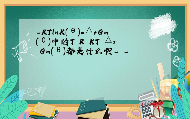 -RTlnK(θ)=△rGm(θ)中的T R KT △r Gm(θ)都是什么啊- -