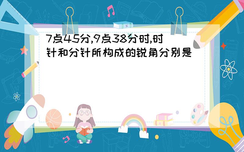 7点45分,9点38分时,时针和分针所构成的锐角分别是（ ）（