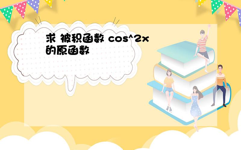 求 被积函数 cos^2x 的原函数