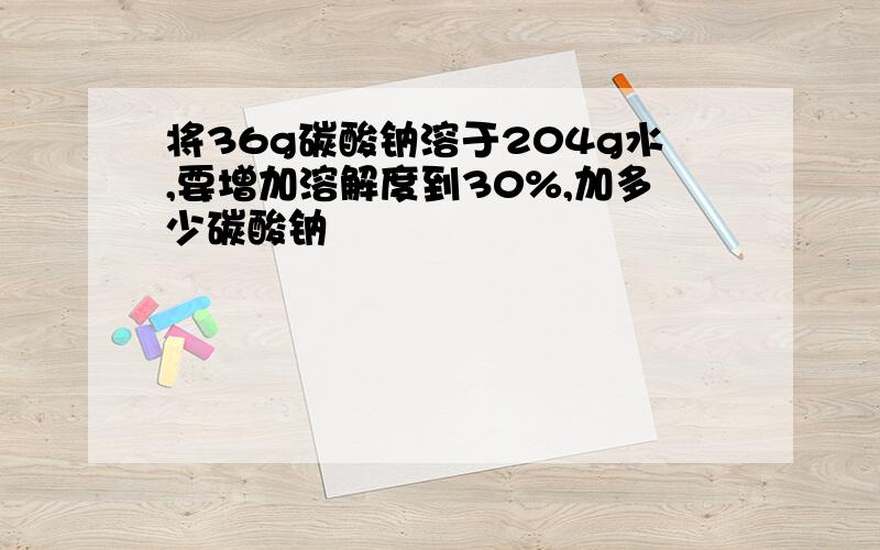 将36g碳酸钠溶于204g水,要增加溶解度到30%,加多少碳酸钠