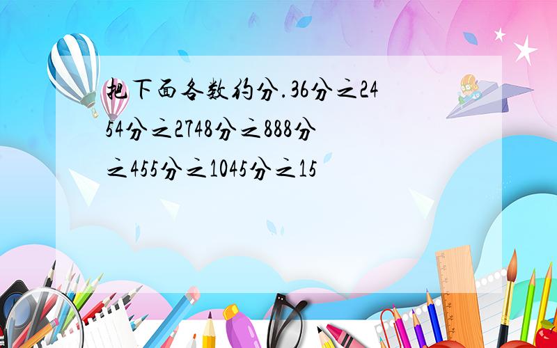 把下面各数约分.36分之2454分之2748分之888分之455分之1045分之15