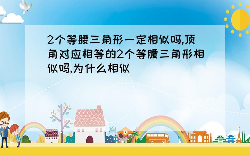 2个等腰三角形一定相似吗,顶角对应相等的2个等腰三角形相似吗,为什么相似