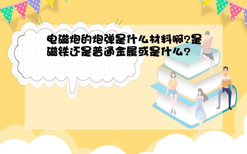 电磁炮的炮弹是什么材料啊?是磁铁还是普通金属或是什么?