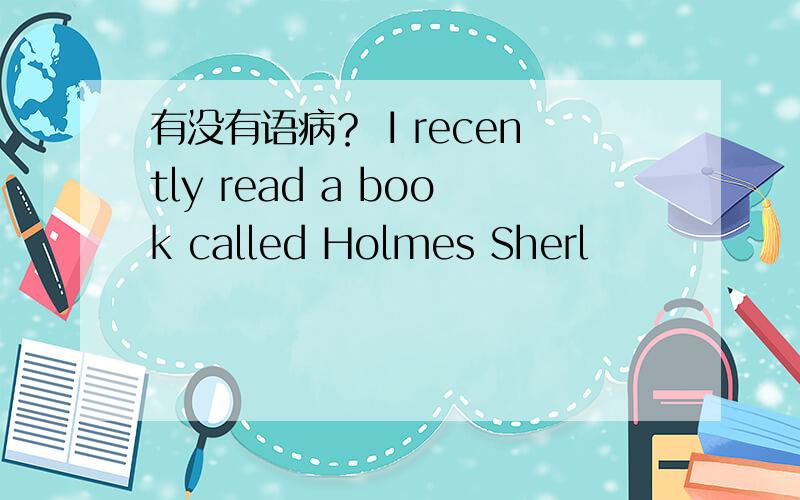 有没有语病？ I recently read a book called Holmes Sherl