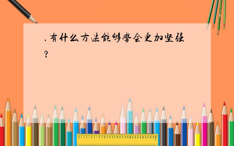 .有什么方法能够学会更加坚强?