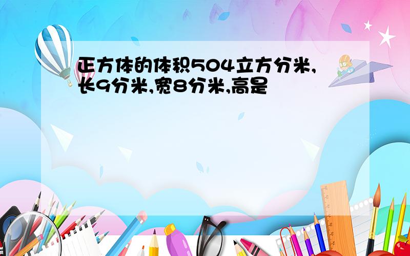 正方体的体积504立方分米,长9分米,宽8分米,高是