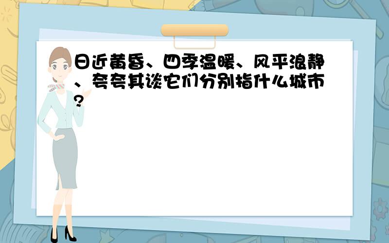 日近黄昏、四季温暖、风平浪静、夸夸其谈它们分别指什么城市?