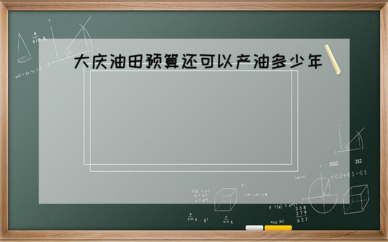 大庆油田预算还可以产油多少年