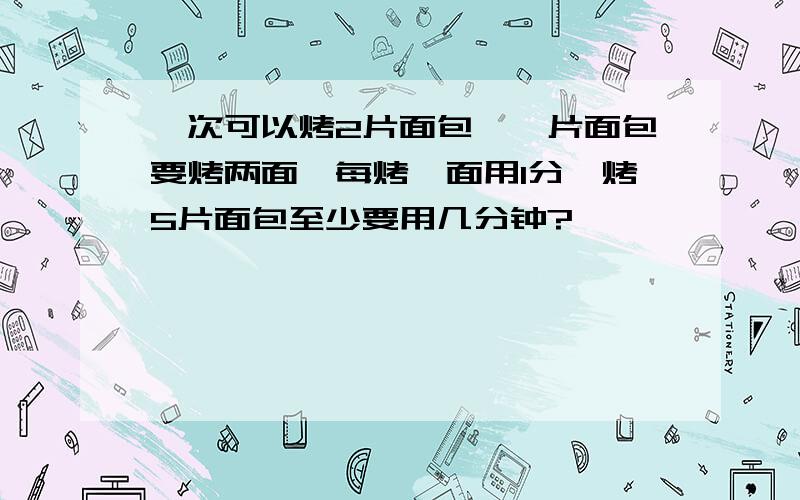 一次可以烤2片面包,一片面包要烤两面,每烤一面用1分,烤5片面包至少要用几分钟?