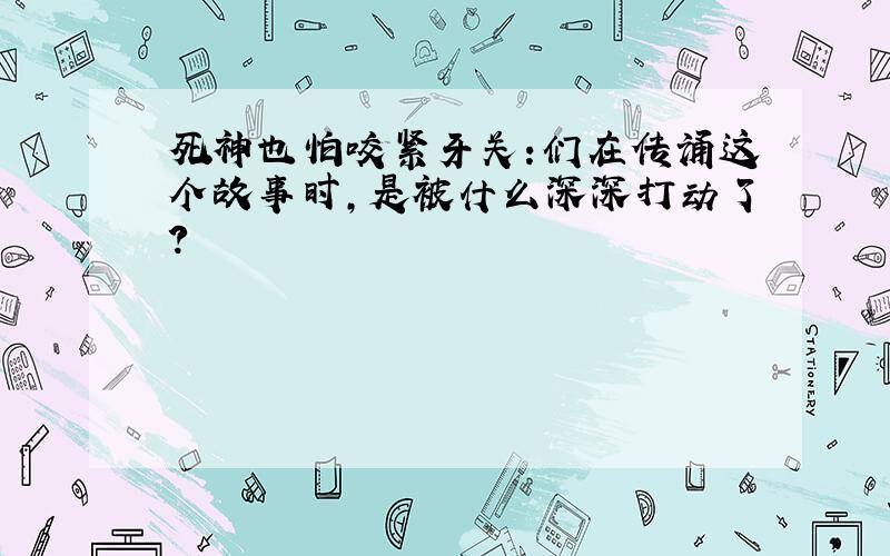 死神也怕咬紧牙关:们在传诵这个故事时,是被什么深深打动了?