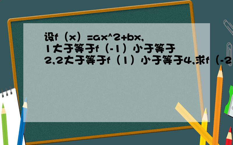 设f（x）=ax^2+bx,1大于等于f（-1）小于等于2,2大于等于f（1）小于等于4,求f（-2）的取值范围