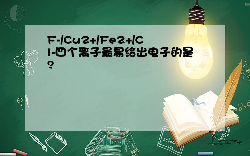 F-/Cu2+/Fe2+/Cl-四个离子最易给出电子的是?