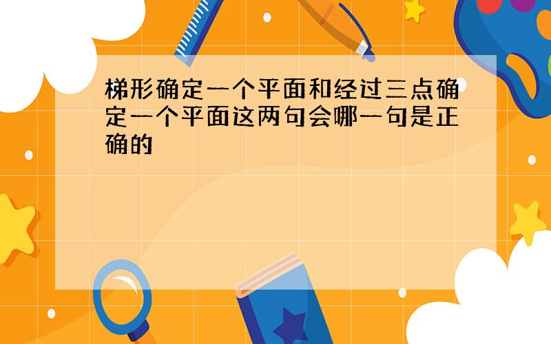 梯形确定一个平面和经过三点确定一个平面这两句会哪一句是正确的