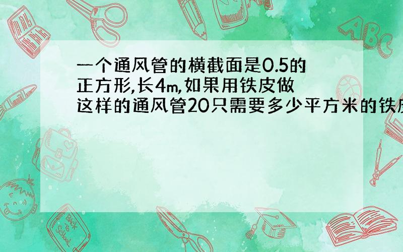 一个通风管的横截面是0.5的正方形,长4m,如果用铁皮做这样的通风管20只需要多少平方米的铁皮?