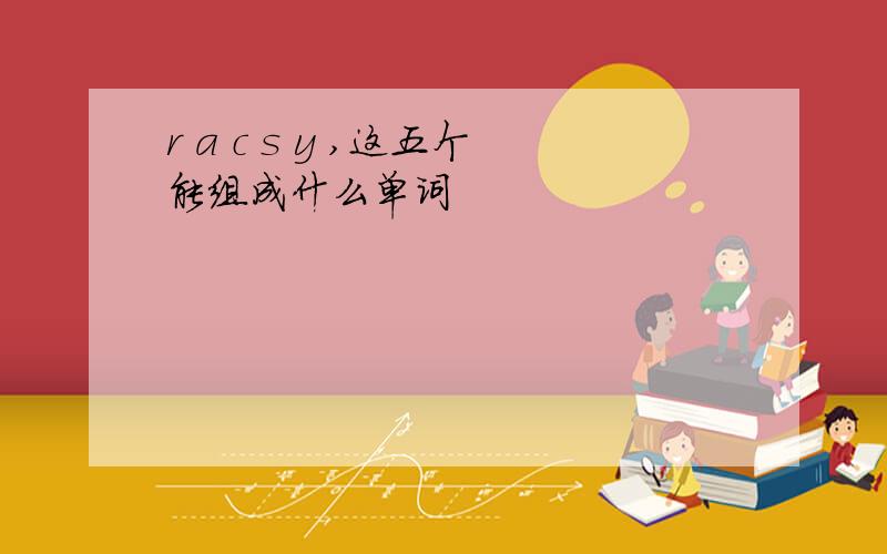 r a c s y ,这五个能组成什么单词