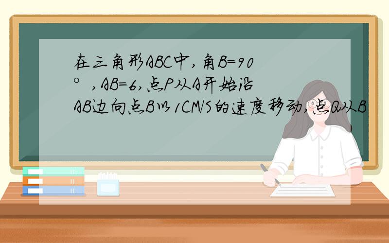 在三角形ABC中,角B=90°,AB=6,点P从A开始沿AB边向点B以1CM/S的速度移动,点Q从B