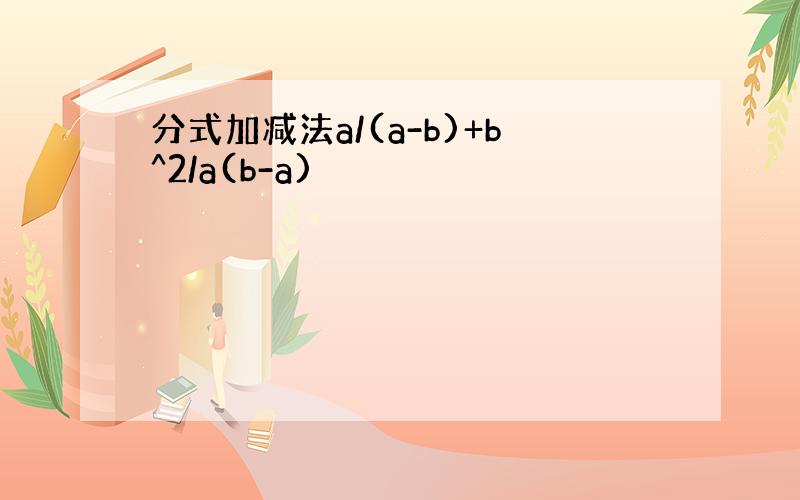 分式加减法a/(a-b)+b^2/a(b-a)