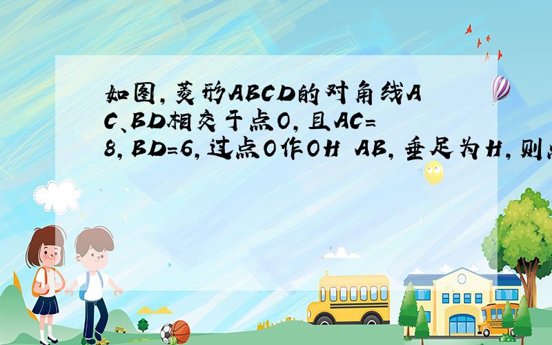 如图，菱形ABCD的对角线AC、BD相交于点O，且AC=8，BD=6，过点O作OH丄AB，垂足为H，则点O到边AB的距离