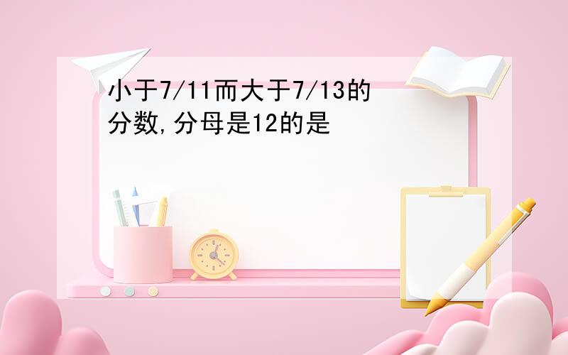 小于7/11而大于7/13的分数,分母是12的是