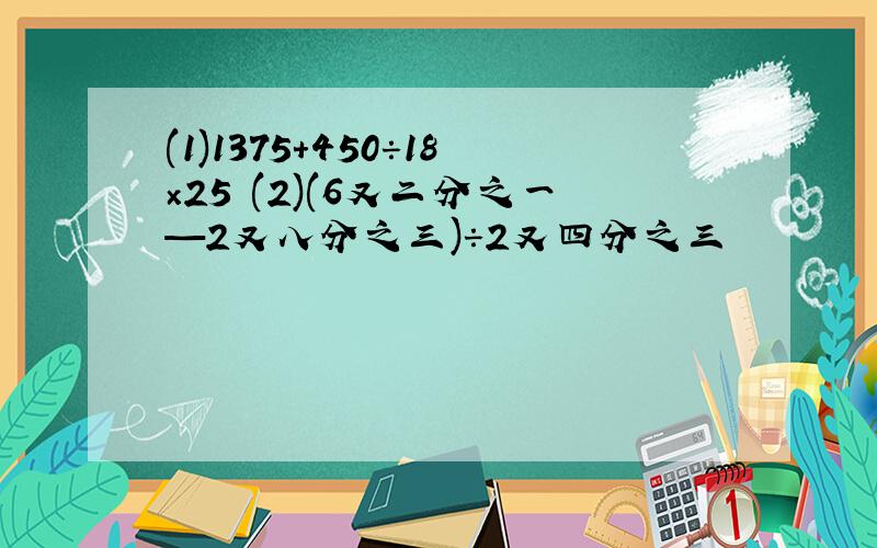 (1)1375+450÷18×25 (2)(6又二分之一—2又八分之三)÷2又四分之三