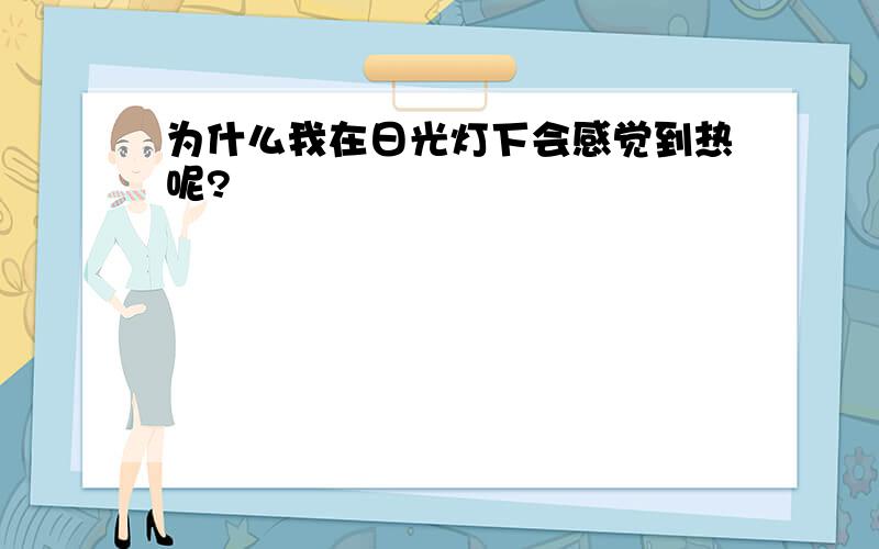 为什么我在日光灯下会感觉到热呢?