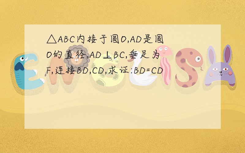 △ABC内接于圆O,AD是圆O的直径,AD⊥BC,垂足为F,连接BD,CD,求证:BD=CD