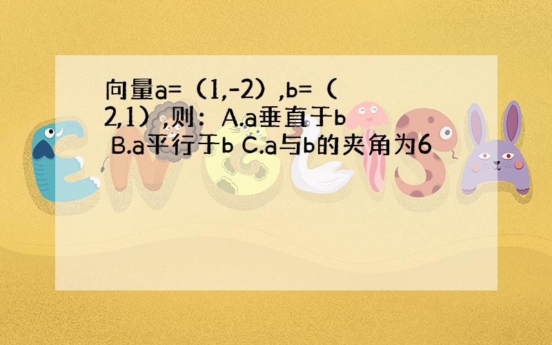 向量a=（1,-2）,b=（2,1）,则：A.a垂直于b B.a平行于b C.a与b的夹角为6