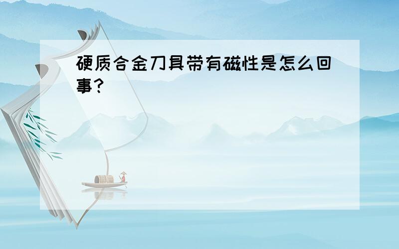 硬质合金刀具带有磁性是怎么回事?