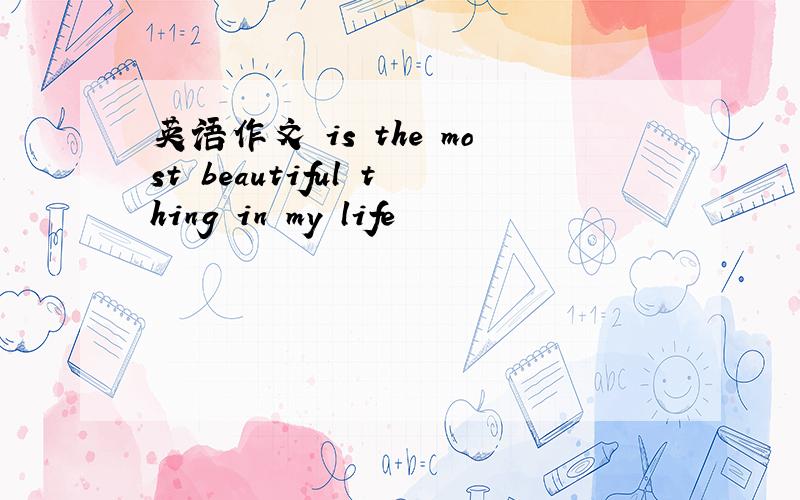 英语作文 is the most beautiful thing in my life