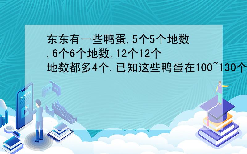 东东有一些鸭蛋,5个5个地数,6个6个地数,12个12个地数都多4个.已知这些鸭蛋在100~130个之间,