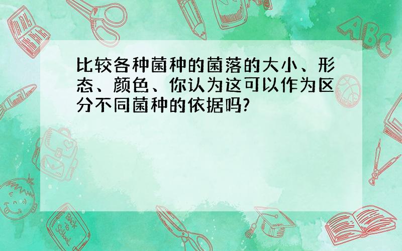 比较各种菌种的菌落的大小、形态、颜色、你认为这可以作为区分不同菌种的依据吗?