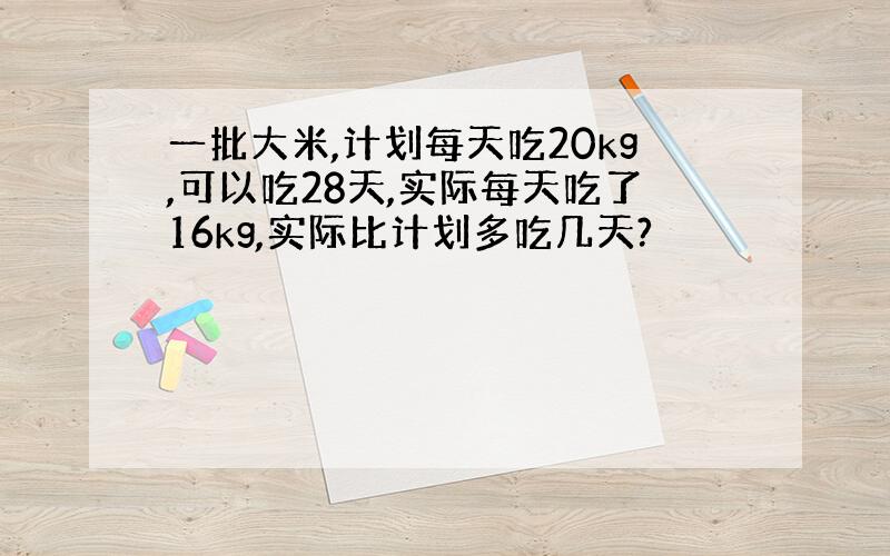 一批大米,计划每天吃20kg,可以吃28天,实际每天吃了16kg,实际比计划多吃几天?