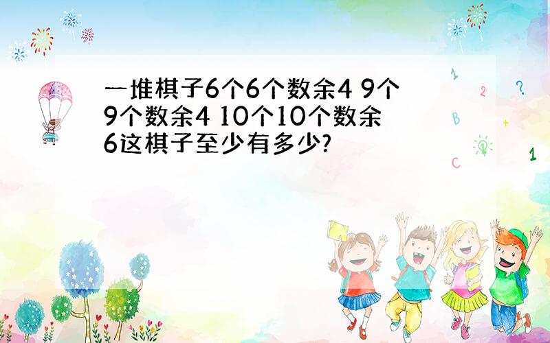 一堆棋子6个6个数余4 9个9个数余4 10个10个数余6这棋子至少有多少?