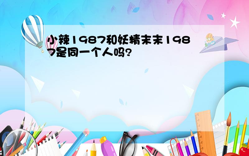 小辣1987和妖精末末1987是同一个人吗?