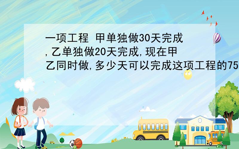 一项工程 甲单独做30天完成,乙单独做20天完成,现在甲乙同时做,多少天可以完成这项工程的75%?