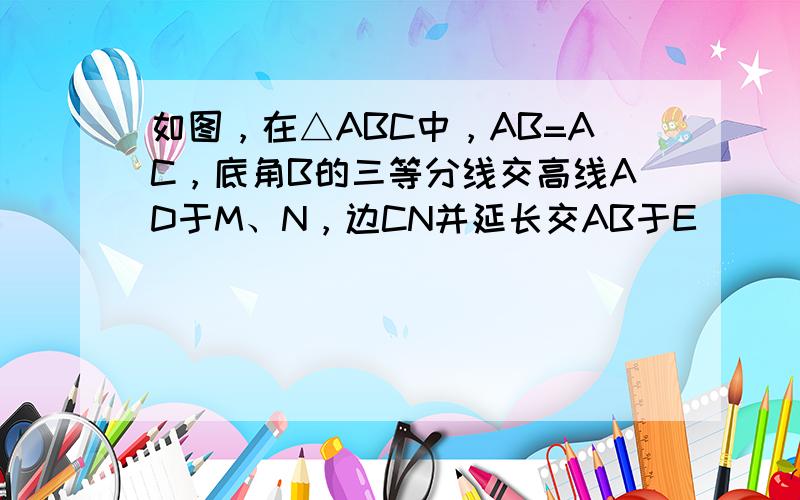 如图，在△ABC中，AB=AC，底角B的三等分线交高线AD于M、N，边CN并延长交AB于E．