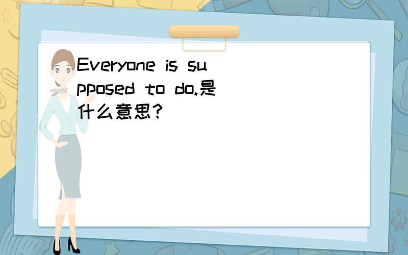 Everyone is supposed to do.是什么意思?