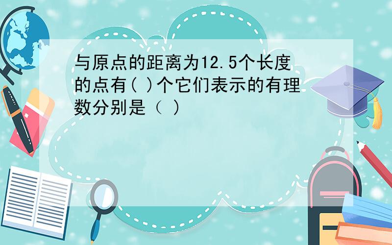 与原点的距离为12.5个长度的点有( )个它们表示的有理数分别是（ )