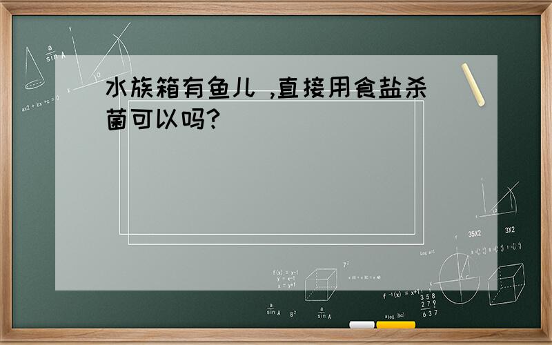 水族箱有鱼儿 ,直接用食盐杀菌可以吗?